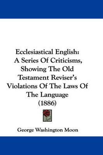 Ecclesiastical English: A Series of Criticisms, Showing the Old Testament Reviser's Violations of the Laws of the Language (1886)