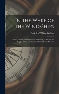 Cover image for In the Wake of the Wind-ships: Notes, Records and Biographies Pertaining to the Square-rigged Merchant Marine of British North America