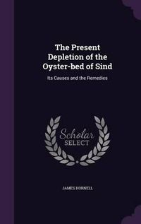 Cover image for The Present Depletion of the Oyster-Bed of Sind: Its Causes and the Remedies