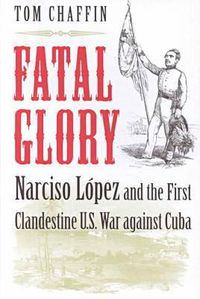 Cover image for Fatal Glory: Narciso Lopez and the First Clandestine U.S. War Against Cuba