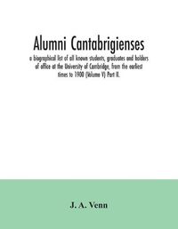 Cover image for Alumni cantabrigienses; a biographical list of all known students, graduates and holders of office at the University of Cambridge, from the earliest times to 1900 (Volume V) Part II.