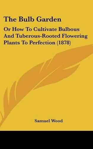 Cover image for The Bulb Garden: Or How to Cultivate Bulbous and Tuberous-Rooted Flowering Plants to Perfection (1878)