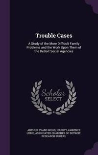 Cover image for Trouble Cases: A Study of the More Difficult Family Problems and the Work Upon Them of the Detroit Social Agencies