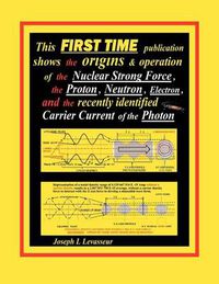 Cover image for This First Time Publication Shows the Origins & Operation of the Nuclear Strong Force, the Proton, Neutron, Electron.and the Recently Identified Carri