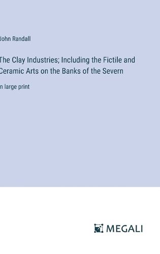 The Clay Industries; Including the Fictile and Ceramic Arts on the Banks of the Severn