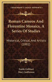 Cover image for Roman Cameos and Florentine Mosaics, a Series of Studies: Historical, Critical, and Artistic (1882)