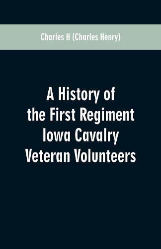 Cover image for A History of the First Regiment Iowa Cavalry Veteran Volunteers: From Its Organization in 1861 to Its Muster Out of the United States Service in 1866: Also, a Complete Roster of the Regiment