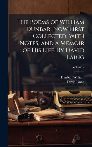 Cover image for The Poems of William Dunbar, Now First Collected. With Notes, and a Memoir of His Life. By David Laing