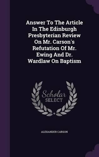 Cover image for Answer to the Article in the Edinburgh Presbyterian Review on Mr. Carson's Refutation of Mr. Ewing and Dr. Wardlaw on Baptism