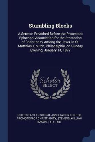Cover image for Stumbling Blocks: A Sermon Preached Before the Protestant Episcopal Association for the Promotion of Christianity Among the Jews, in St. Matthias' Church, Philadelphia, on Sunday Evening, January 14, 1877