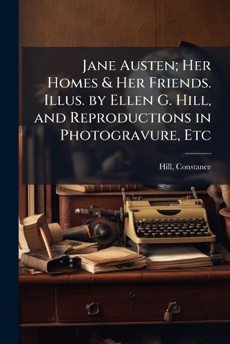 Cover image for Jane Austen; Her Homes & Her Friends. Illus. by Ellen G. Hill, and Reproductions in Photogravure, Etc