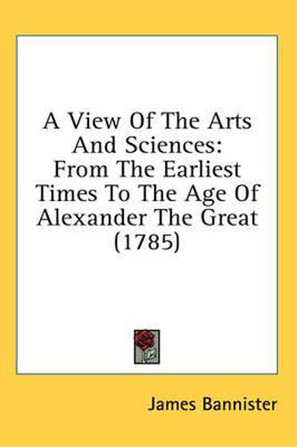 Cover image for A View of the Arts and Sciences: From the Earliest Times to the Age of Alexander the Great (1785)