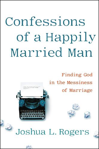 Cover image for Confessions of a Happily Married Man: Finding God in the Messiness of Marriage