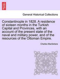 Cover image for Constantinople in 1828. A residence of sixteen months in the Turkish Capital and Provinces, with an account of the present state of the naval and military power, and of the resources of the Ottoman Empire.