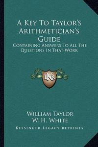 Cover image for A Key to Taylor's Arithmetician's Guide: Containing Answers to All the Questions in That Work