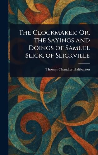 Cover image for The Clockmaker; Or, the Sayings and Doings of Samuel Slick, of Slickville