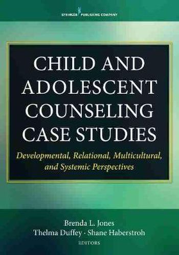 Child and Adolescent Counseling Case Studies: Developmental, Relational, Multicultural, and Systematic Perspectives