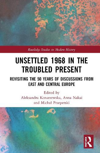 Unsettled 1968 in the Troubled Present: Revisiting the 50 Years of Discussions from East and Central Europe