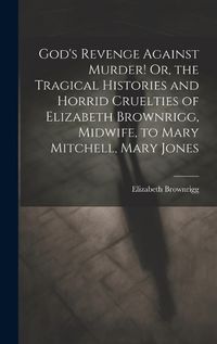 Cover image for God's Revenge Against Murder! Or, the Tragical Histories and Horrid Cruelties of Elizabeth Brownrigg, Midwife, to Mary Mitchell, Mary Jones