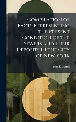 Cover image for Compilation of Facts Representing the Present Condition of the Sewers and Their Deposits in the City of New York