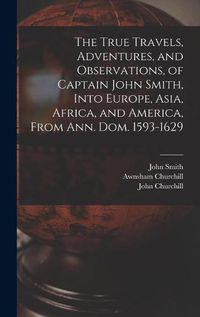 Cover image for The True Travels, Adventures, and Observations, of Captain John Smith, Into Europe, Asia, Africa, and America, From Ann. Dom. 1593-1629