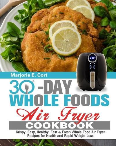 Cover image for 30 Day Whole Food Air Fryer Cookbook: Crispy, Easy, Healthy, Fast & Fresh Whole Food Air Fryer Recipes for Health and Rapid Weight Loss