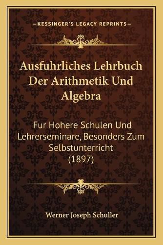 Cover image for Ausfuhrliches Lehrbuch Der Arithmetik Und Algebra: Fur Hohere Schulen Und Lehrerseminare, Besonders Zum Selbstunterricht (1897)