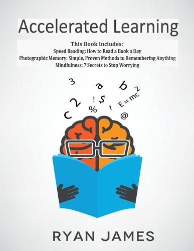 Accelerated Learning: 3 Books in 1 - Photographic Memory: Simple, Proven Methods to Remembering Anything, Speed Reading: How to Read a Book a Day, Mindfulness: 7 Secrets to Stop Worrying