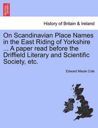 Cover image for On Scandinavian Place Names in the East Riding of Yorkshire ... a Paper Read Before the Driffield Literary and Scientific Society, Etc.