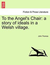 Cover image for To the Angel's Chair: A Story of Ideals in a Welsh Village.