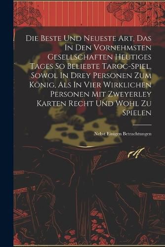 Cover image for Die Beste Und Neueste Art, Das In Den Vornehmsten Gesellschaften Heutiges Tages So Beliebte Taroc-spiel, Sowol In Drey Personen Zum Koenig, Als In Vier Wirklichen Personen Mit Zweyerley Karten Recht Und Wohl Zu Spielen