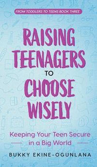 Cover image for Raising Teenagers to Choose Wisely: Keeping your Teen Secure in a Big World