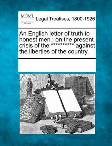 Cover image for An English Letter of Truth to Honest Men: On the Present Crisis of the ********** Against the Liberties of the Country.