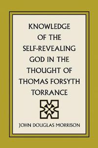 Cover image for Knowledge of the Self-Revealing God in the Thought of Thomas Forsyth Torrance