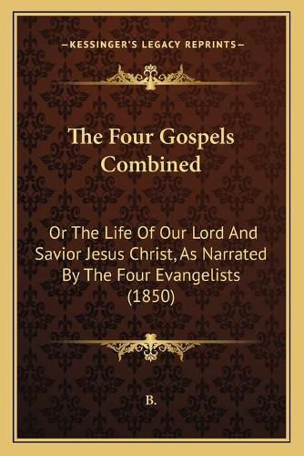 The Four Gospels Combined the Four Gospels Combined: Or the Life of Our Lord and Savior Jesus Christ, as Narratedor the Life of Our Lord and Savior Jesus Christ, as Narrated by the Four Evangelists (1850) by the Four Evangelists (1850)