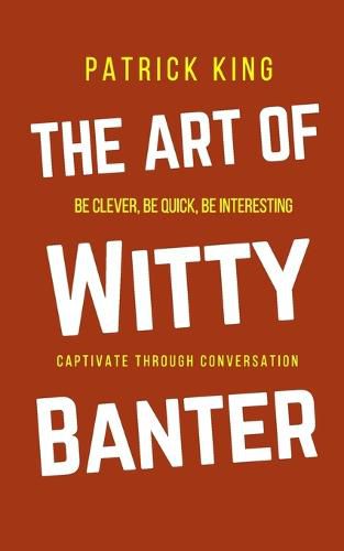 Cover image for The Art of Witty Banter: Be Clever, Be Quick, Be Interesting - Create Captivating Conversation