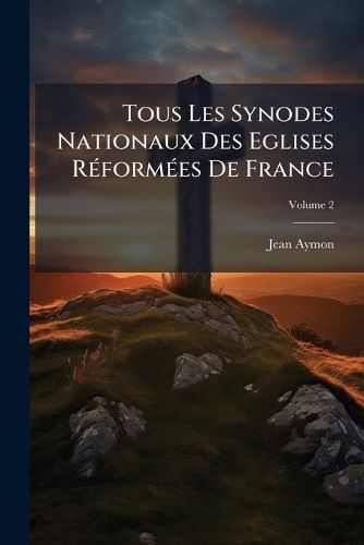 Cover image for Tous Les Synodes Nationaux Des Eglises R Form Es de France, Volume 2