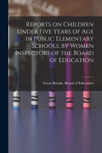 Cover image for Reports on Children Under Five Years of age in Public Elementary Schools, by Women Inspectors of the Board of Education