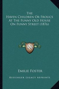 Cover image for The Haven Children or Frolics at the Funny Old House on Funnthe Haven Children or Frolics at the Funny Old House on Funny Street (1876) y Street (1876)