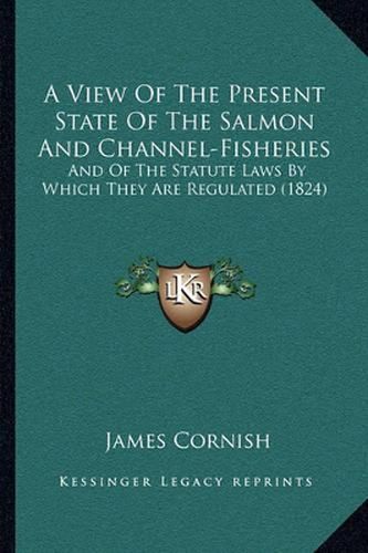 Cover image for A View of the Present State of the Salmon and Channel-Fisheries: And of the Statute Laws by Which They Are Regulated (1824)