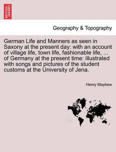 German Life and Manners as seen in Saxony at the present day: with an account of village life, town life, fashionable life, ... of Germany at the present time: illustrated with songs and pictures of the student customs at the University of Jena.