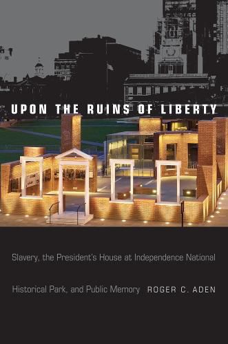 Cover image for Upon the Ruins of Liberty: Slavery, the President's House at Independence National Historical Park, and Public Memory