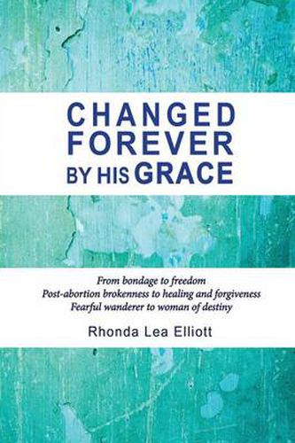 Cover image for Changed Forever by His Grace: From Bondage to Freedom; Post-Abortion Brokenness to Healing and Forgiveness; Fearful Wanderer to Woman of Destiny