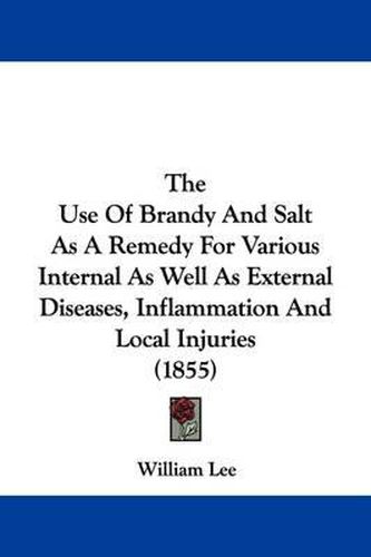 Cover image for The Use Of Brandy And Salt As A Remedy For Various Internal As Well As External Diseases, Inflammation And Local Injuries (1855)