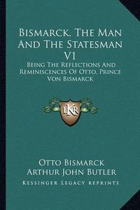 Cover image for Bismarck, the Man and the Statesman V1: Being the Reflections and Reminiscences of Otto, Prince Von Bismarck