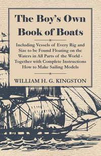 Cover image for The Boy's Own Book Of Boats - Including Vessels Of Every Rig And Size To Be Found Floating On The Waters In All Parts Of The World - Together With Complete Instructions How To Make Sailing Models