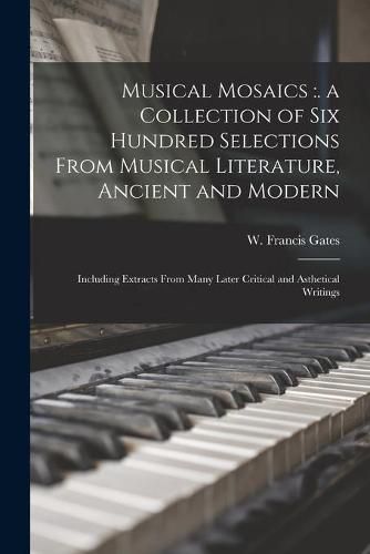 Cover image for Musical Mosaics: . a Collection of Six Hundred Selections From Musical Literature, Ancient and Modern; Including Extracts From Many Later Critical and Asthetical Writings