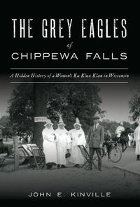 Cover image for The Grey Eagles of Chippewa Falls: A Hidden History of a Women's Ku Klux Klan in Wisconsin