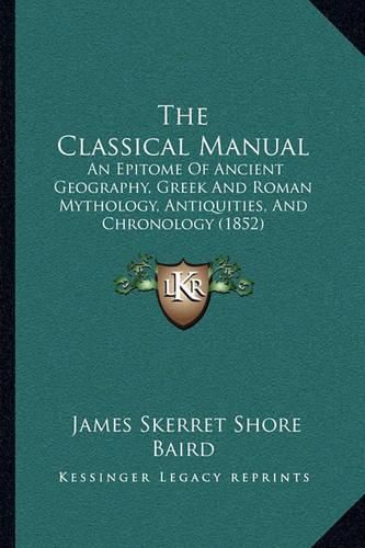 Cover image for The Classical Manual: An Epitome of Ancient Geography, Greek and Roman Mythology, Antiquities, and Chronology (1852)