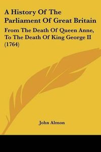 Cover image for A History of the Parliament of Great Britain: From the Death of Queen Anne, to the Death of King George II (1764)